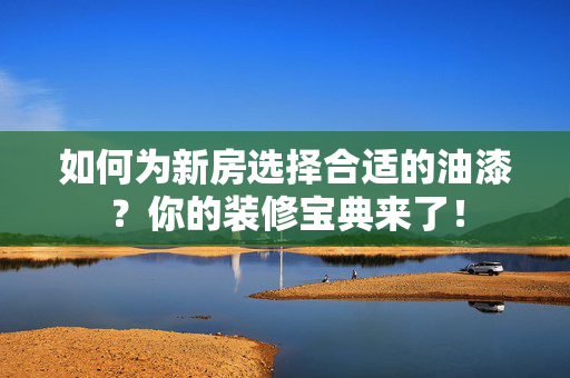 如何为新房选择合适的油漆？你的装修宝典来了！