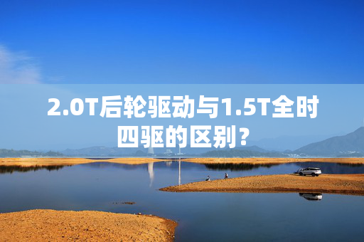 2.0T后轮驱动与1.5T全时四驱的区别？