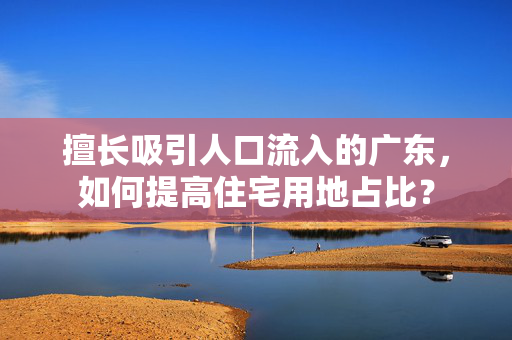 擅长吸引人口流入的广东，如何提高住宅用地占比？