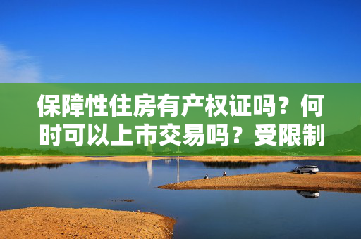 保障性住房有产权证吗？何时可以上市交易吗？受限制吗？