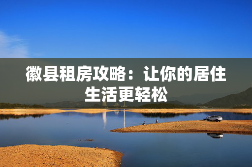 徽县租房攻略：让你的居住生活更轻松