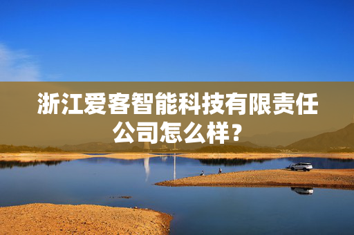 浙江爱客智能科技有限责任公司怎么样？