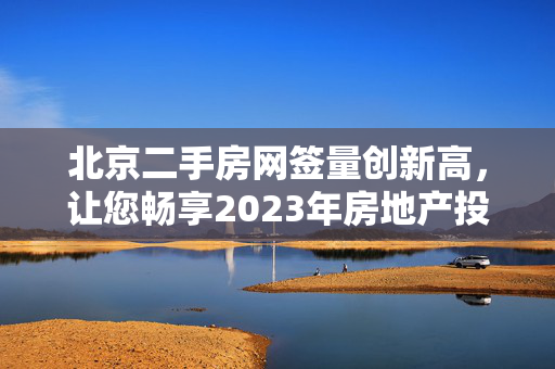 北京二手房网签量创新高，让您畅享2023年房地产投资机遇！