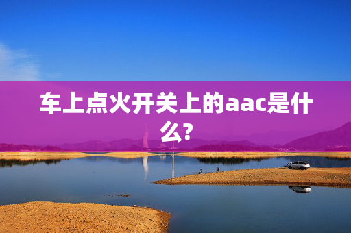 车上点火开关上的aac是什么?