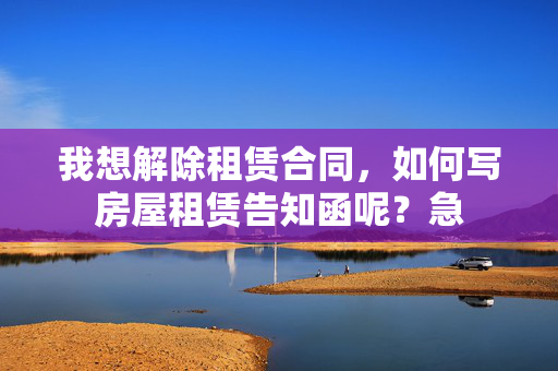 我想解除租赁合同，如何写房屋租赁告知函呢？急