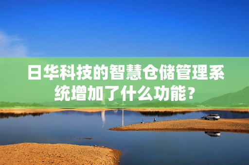 日华科技的智慧仓储管理系统增加了什么功能？