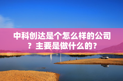 中科创达是个怎么样的公司？主要是做什么的？