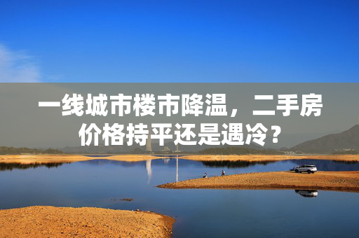 一线城市楼市降温，二手房价格持平还是遇冷？