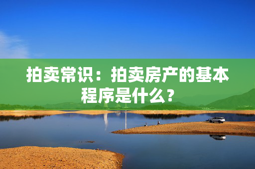 拍卖常识：拍卖房产的基本程序是什么？