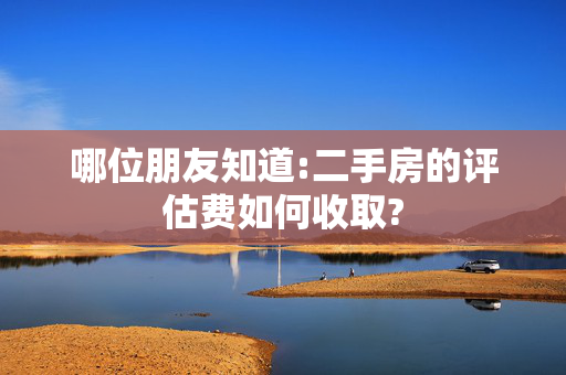 哪位朋友知道:二手房的评估费如何收取?