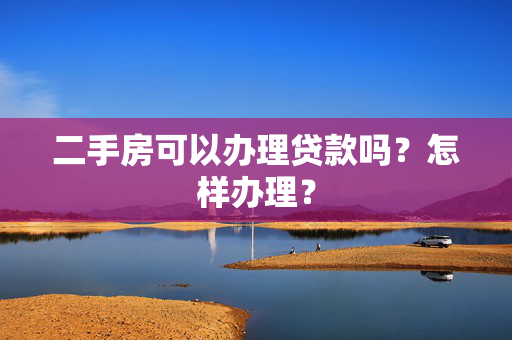 二手房可以办理贷款吗？怎样办理？