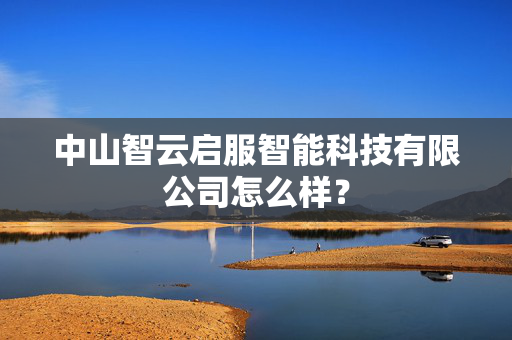 中山智云启服智能科技有限公司怎么样？