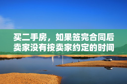 买二手房，如果签完合同后卖家没有按卖家约定的时间方式来交房怎么办