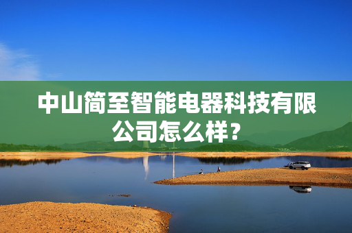 中山简至智能电器科技有限公司怎么样？