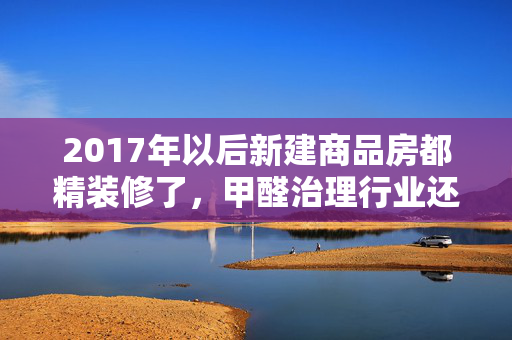 2017年以后新建商品房都精装修了，甲醛治理行业还有前景吗