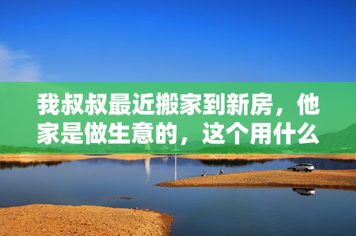 我叔叔最近搬家到新房，他家是做生意的，这个用什么对联比较好呢？带横批哦，高手。谢谢啦！