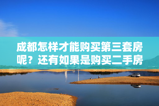 成都怎样才能购买第三套房呢？还有如果是购买二手房，二套房最底可以首付几层？谢谢