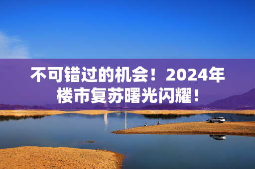 不可错过的机会！2024年楼市复苏曙光闪耀！