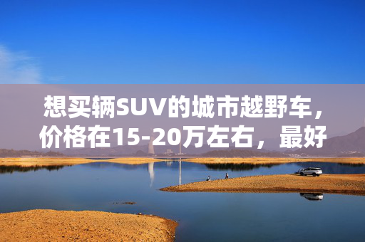 想买辆SUV的城市越野车，价格在15-20万左右，最好是省油点的！