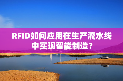 RFID如何应用在生产流水线中实现智能制造？