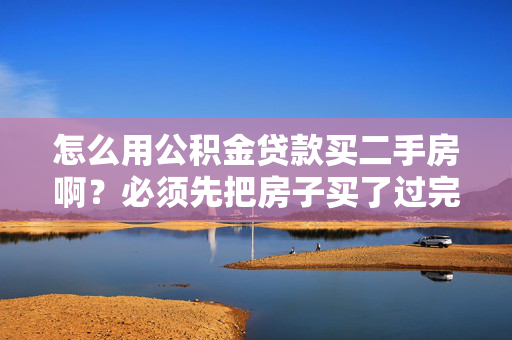 怎么用公积金贷款买二手房啊？必须先把房子买了过完户才行么？手上的钱不够付全款怎么办