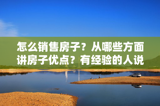 怎么销售房子？从哪些方面讲房子优点？有经验的人说下销售技巧，万分感谢