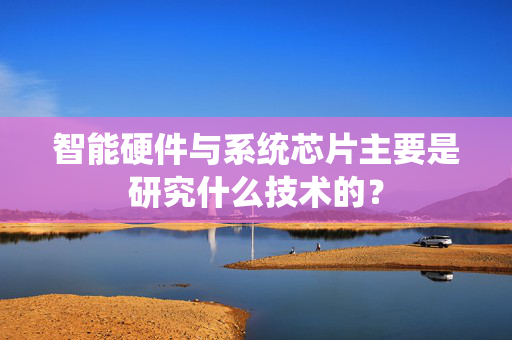 智能硬件与系统芯片主要是研究什么技术的？