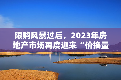 限购风暴过后，2023年房地产市场再度迎来“价换量”新春！