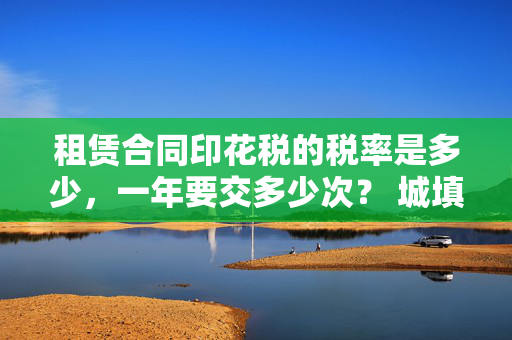 租赁合同印花税的税率是多少，一年要交多少次？ 城填土地使用税的税率是多少，什么时间交，应该怎么计算？