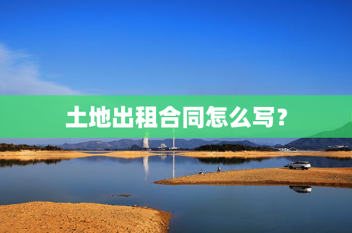 土地出租合同怎么写？