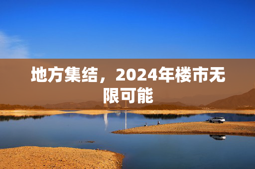 地方集结，2024年楼市无限可能