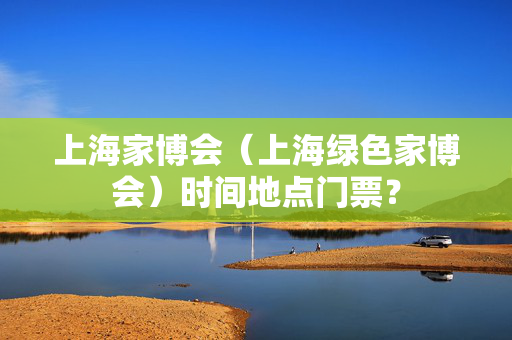 上海家博会（上海绿色家博会）时间地点门票？