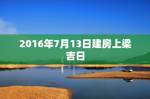 2016年7月13日建房上梁吉日