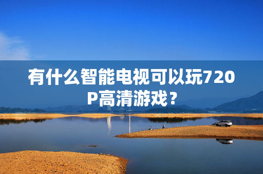 有什么智能电视可以玩720P高清游戏？