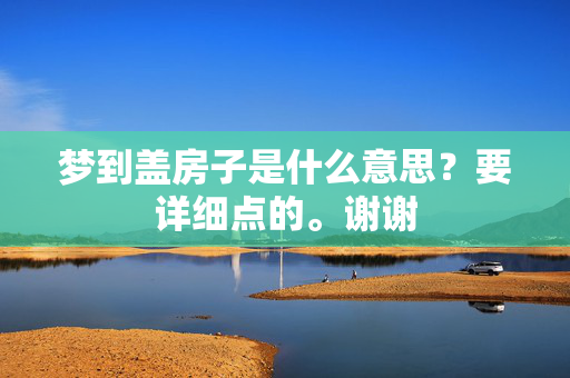 梦到盖房子是什么意思？要详细点的。谢谢