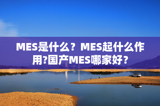 MES是什么？MES起什么作用?国产MES哪家好？