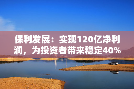 保利发展：实现120亿净利润，为投资者带来稳定40%分红