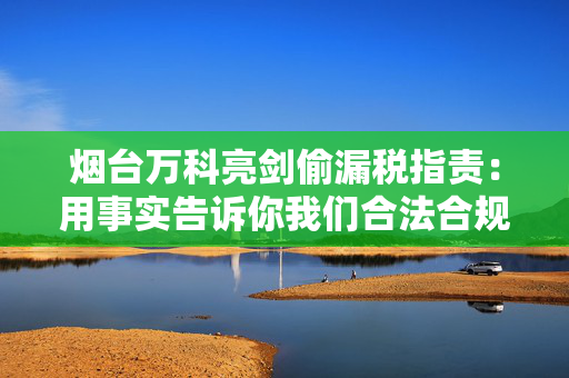 烟台万科亮剑偷漏税指责：用事实告诉你我们合法合规！