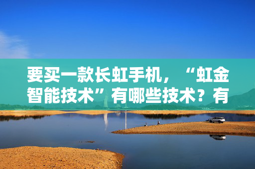 要买一款长虹手机，“虹金智能技术”有哪些技术？有知道的吗？