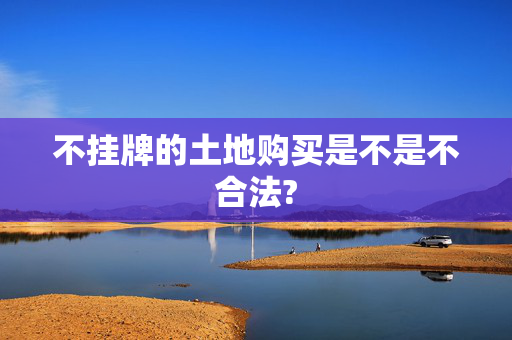 不挂牌的土地购买是不是不合法?