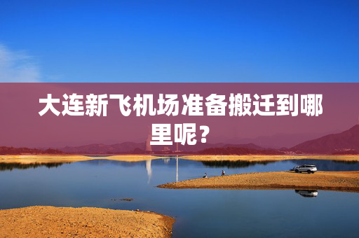 大连新飞机场准备搬迁到哪里呢？