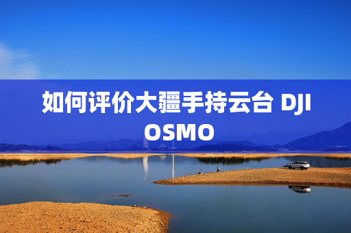 如何评价大疆手持云台 DJI OSMO