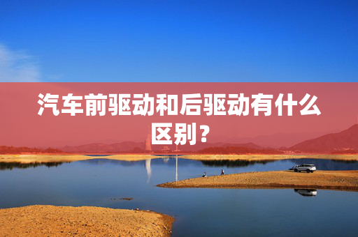 汽车前驱动和后驱动有什么区别？