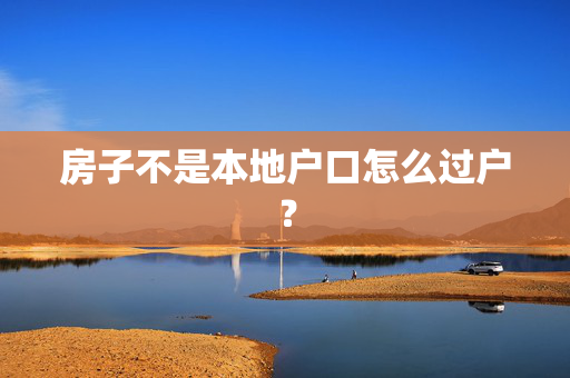 房子不是本地户口怎么过户？