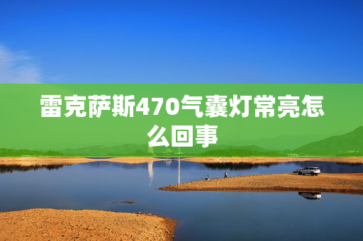 雷克萨斯470气囊灯常亮怎么回事