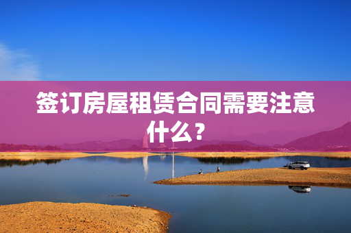 签订房屋租赁合同需要注意什么？