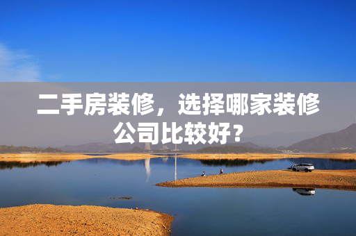 二手房装修，选择哪家装修公司比较好？