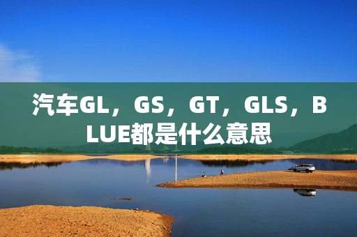 汽车GL，GS，GT，GLS，BLUE都是什么意思