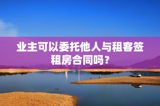 业主可以委托他人与租客签租房合同吗？