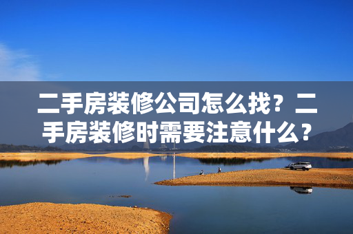 二手房装修公司怎么找？二手房装修时需要注意什么？